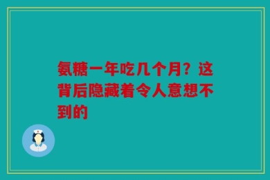 氨糖一年吃几个月？这背后隐藏着令人意想不到的