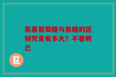 氨基葡萄糖与氨糖的区别究竟有多大？不看则已