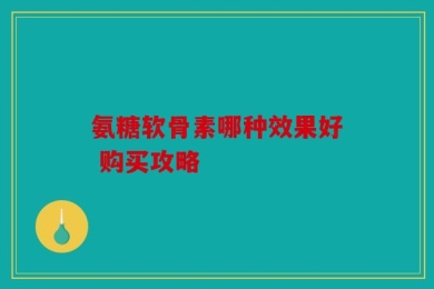 氨糖软骨素哪种效果好 购买攻略
