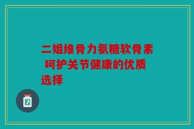 二姐维骨力氨糖软骨素 呵护关节健康的优质选择
