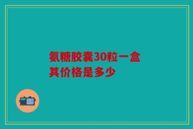 氨糖胶囊30粒一盒 其价格是多少