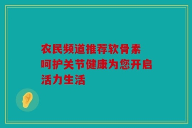 农民频道推荐软骨素 呵护关节健康为您开启活力生活