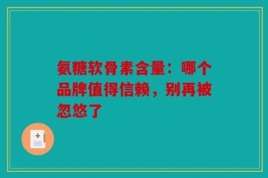 氨糖软骨素含量：哪个品牌值得信赖，别再被忽悠了