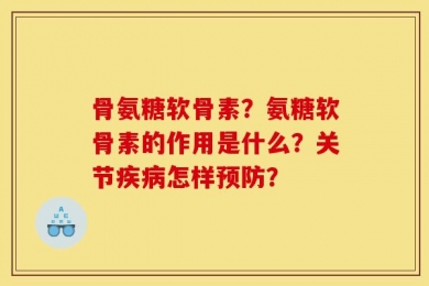 骨氨糖软骨素？氨糖软骨素的作用是什么？关节疾病怎样预防？