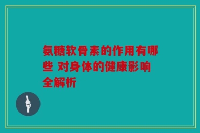 氨糖软骨素的作用有哪些 对身体的健康影响全解析