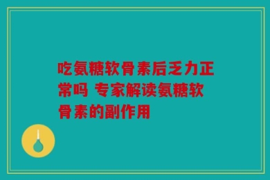 吃氨糖软骨素后乏力正常吗 专家解读氨糖软骨素的副作用