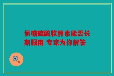 氨糖硫酸软骨素能否长期服用 专家为你解答