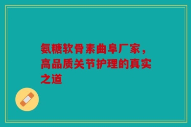 氨糖软骨素曲阜厂家，高品质关节护理的真实之道