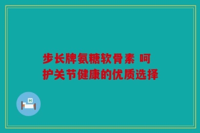 步长牌氨糖软骨素 呵护关节健康的优质选择