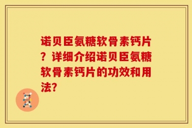 诺贝臣氨糖软骨素钙片？详细介绍诺贝臣氨糖软骨素钙片的功效和用法？