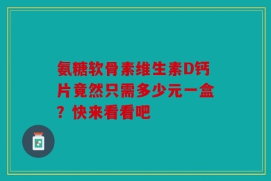 氨糖软骨素维生素D钙片竟然只需多少元一盒？快来看看吧