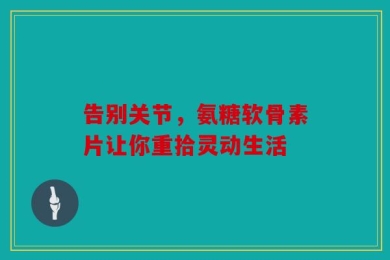 告别关节，氨糖软骨素片让你重拾灵动生活