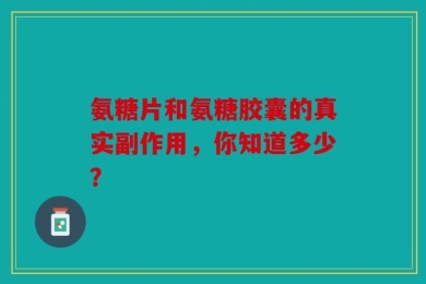 氨糖片和氨糖胶囊的真实副作用，你知道多少？