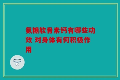 氨糖软骨素钙有哪些功效 对身体有何积极作用