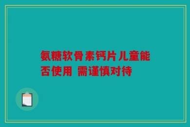 氨糖软骨素钙片儿童能否使用 需谨慎对待