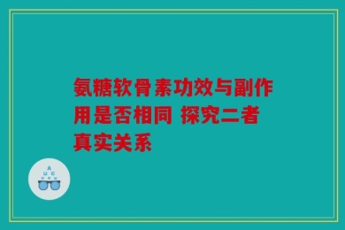 氨糖软骨素功效与副作用是否相同 探究二者真实关系