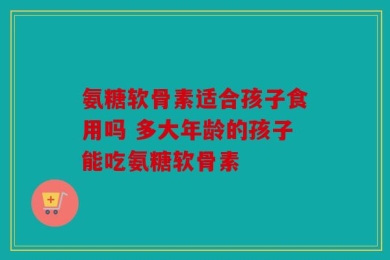氨糖软骨素适合孩子食用吗 多大年龄的孩子能吃氨糖软骨素