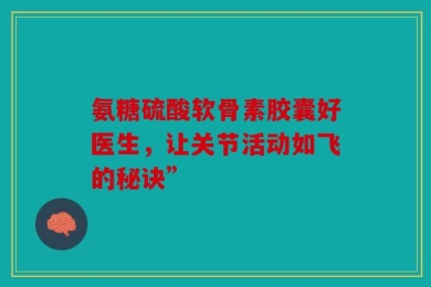 氨糖硫酸软骨素胶囊好医生，让关节活动如飞的秘诀”