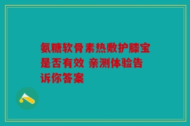 氨糖软骨素热敷护膝宝是否有效 亲测体验告诉你答案