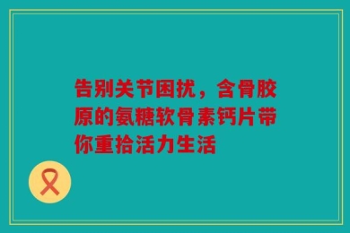 告别关节困扰，含骨胶原的氨糖软骨素钙片带你重拾活力生活