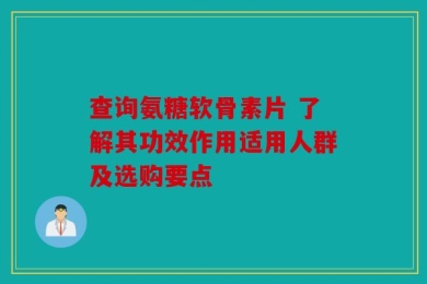 查询氨糖软骨素片 了解其功效作用适用人群及选购要点