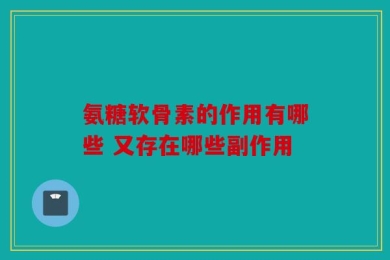 氨糖软骨素的作用有哪些 又存在哪些副作用