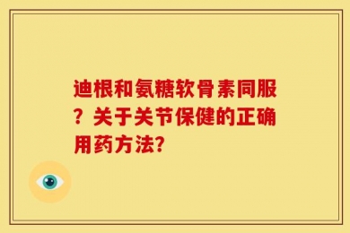 迪根和氨糖软骨素同服？关于关节保健的正确用药方法？