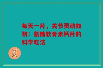 每天一片，关节灵动如初：氨糖软骨素钙片的科学吃法
