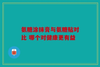 氨糖涂抹膏与氨糖贴对比 哪个对健康更有益