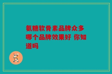 氨糖软骨素品牌众多 哪个品牌效果好 你知道吗