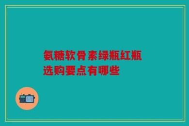 氨糖软骨素绿瓶红瓶 选购要点有哪些