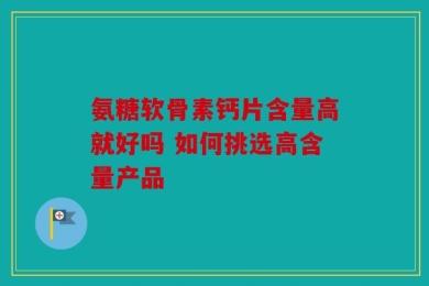 氨糖软骨素钙片含量高就好吗 如何挑选高含量产品
