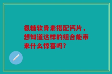 氨糖软骨素搭配钙片，想知道这样的组合能带来什么惊喜吗？
