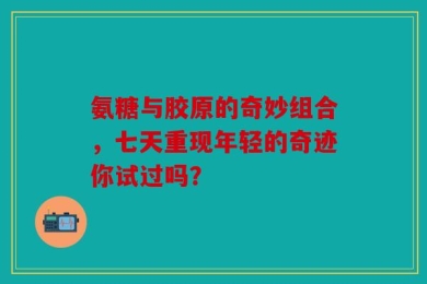 氨糖与胶原的奇妙组合，七天重现年轻的奇迹你试过吗？