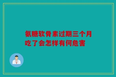 氨糖软骨素过期三个月吃了会怎样有何危害