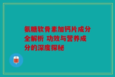 氨糖软骨素加钙片成分全解析 功效与营养成分的深度探秘