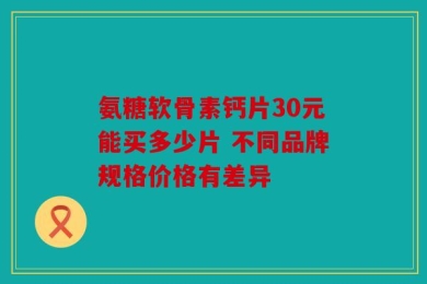 氨糖软骨素钙片30元能买多少片 不同品牌规格价格有差异