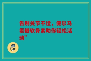 告别关节不适，健尔马氨糖软骨素助你轻松活动”