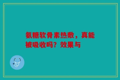 氨糖软骨素热敷，真能被吸收吗？效果与