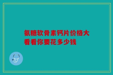 氨糖软骨素钙片价格大看看你要花多少钱
