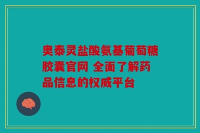 奥泰灵盐酸氨基葡萄糖胶囊官网 全面了解药品信息的权威平台