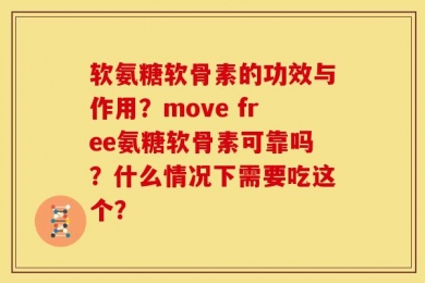软氨糖软骨素的功效与作用？move free氨糖软骨素可靠吗？什么情况下需要吃这个？
