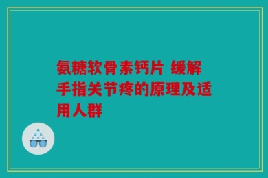 氨糖软骨素钙片 缓解手指关节疼的原理及适用人群