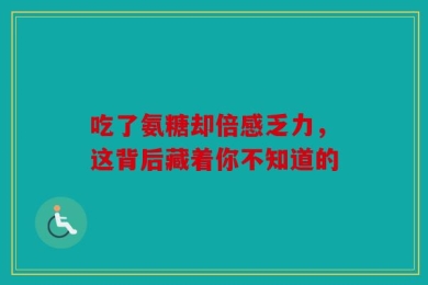 吃了氨糖却倍感乏力，这背后藏着你不知道的