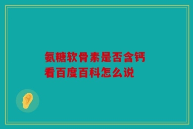 氨糖软骨素是否含钙 看百度百科怎么说