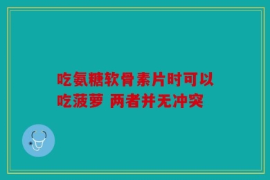 吃氨糖软骨素片时可以吃菠萝 两者并无冲突