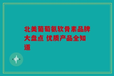 北美葡萄氨软骨素品牌大盘点 优质产品全知道