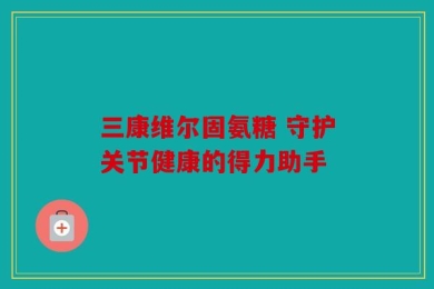 三康维尔固氨糖 守护关节健康的得力助手
