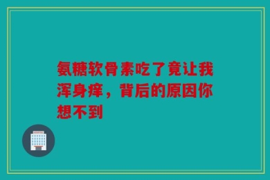 氨糖软骨素吃了竟让我浑身痒，背后的原因你想不到