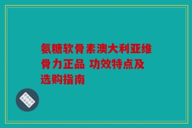 氨糖软骨素澳大利亚维骨力正品 功效特点及选购指南
